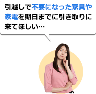 引越しで不要になった家具や家電を期日までに引き取りに来てほしい…