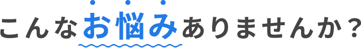 こんなお悩みありませんか？